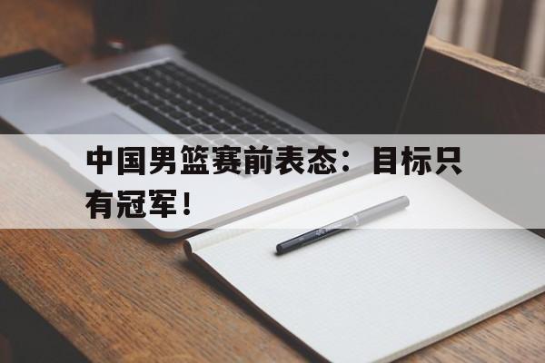 开云（中国）官方网站-中国男篮赛前表态：目标只有冠军！