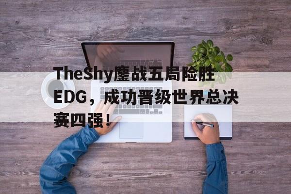 开云（中国）官方网站-TheShy鏖战五局险胜EDG，成功晋级世界总决赛四强！