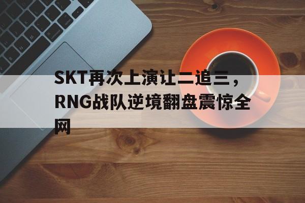 开云（中国）官方网站-SKT再次上演让二追三，RNG战队逆境翻盘震惊全网