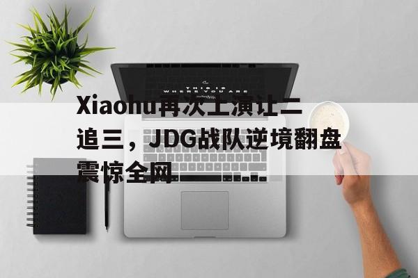 开云手机版登录入口-Xiaohu再次上演让二追三，JDG战队逆境翻盘震惊全网