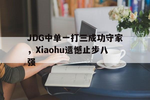 开云（中国）官方网站-JDG中单一打三成功守家，Xiaohu遗憾止步八强