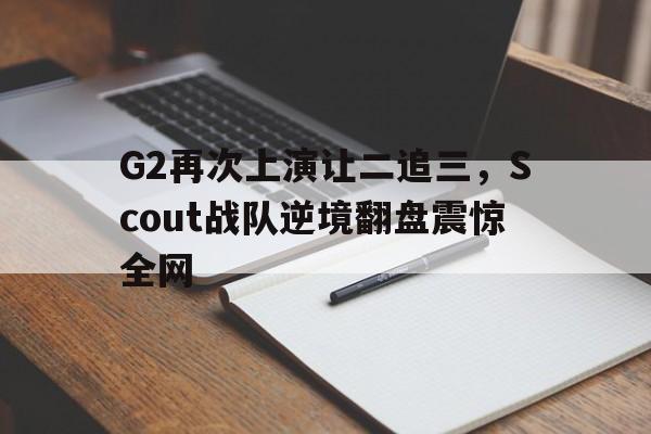 开云（中国）官方网站-G2再次上演让二追三，Scout战队逆境翻盘震惊全网