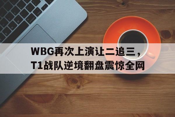 开云手机版登录入口-WBG再次上演让二追三，T1战队逆境翻盘震惊全网