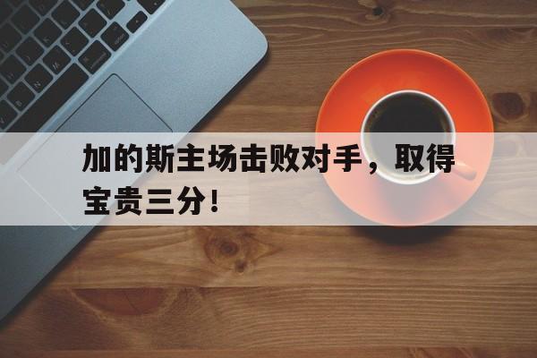 开云（中国）官方网站-加的斯主场击败对手，取得宝贵三分！