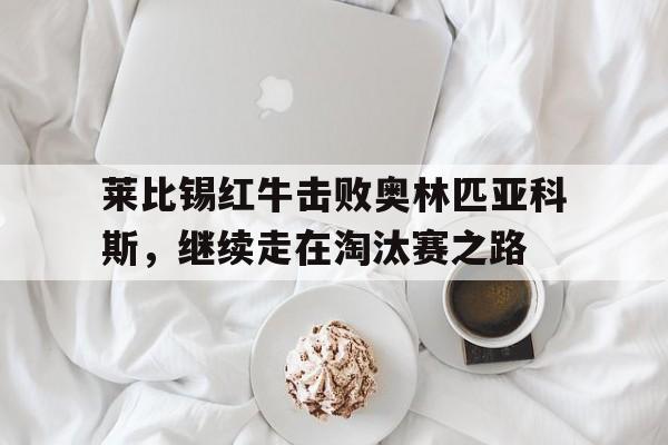 开云手机版登录入口-莱比锡红牛击败奥林匹亚科斯，继续走在淘汰赛之路