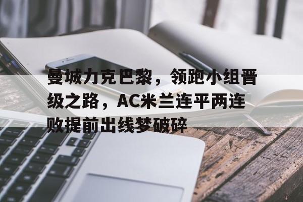 开云手机版登录入口-曼城力克巴黎，领跑小组晋级之路，AC米兰连平两连败提前出线梦破碎