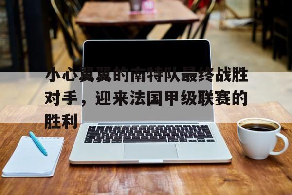 开云（中国）官方网站-小心翼翼的南特队最终战胜对手，迎来法国甲级联赛的胜利