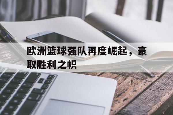 开云（中国）官方网站-欧洲篮球强队再度崛起，豪取胜利之帜