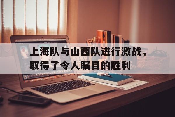 开云手机版登录入口-上海队与山西队进行激战，取得了令人瞩目的胜利
