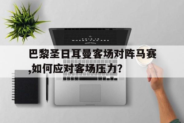 开云（中国）官方网站-巴黎圣日耳曼客场对阵马赛,如何应对客场压力？