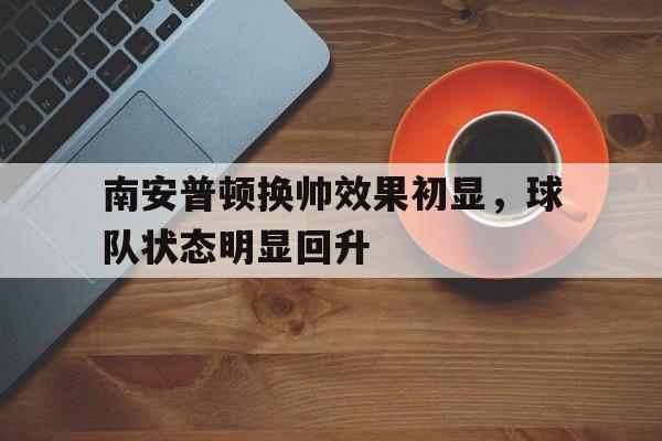 开云手机版登录入口-南安普顿换帅效果初显，球队状态明显回升