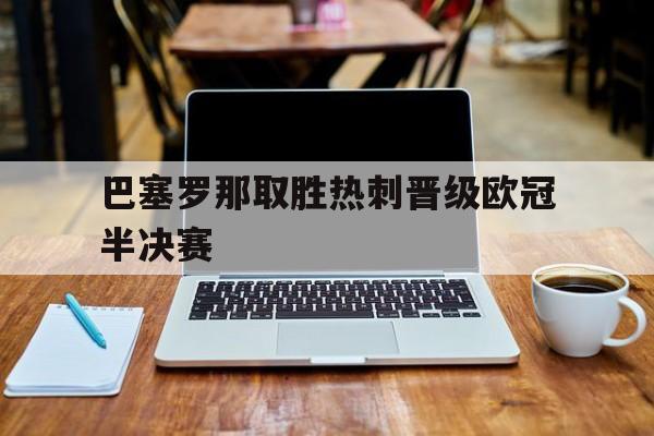 开云手机版登录入口-巴塞罗那取胜热刺晋级欧冠半决赛
