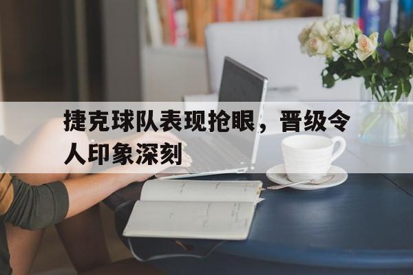 开云（中国）官方网站-捷克球队表现抢眼，晋级令人印象深刻
