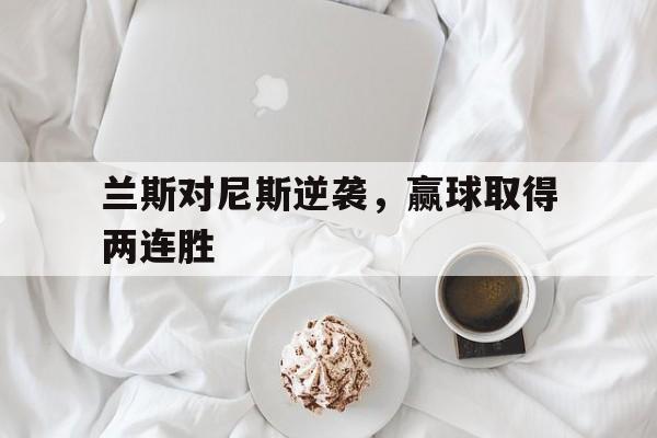 开云手机版登录入口-兰斯对尼斯逆袭，赢球取得两连胜