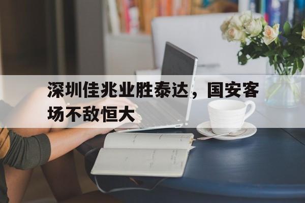 开云（中国）官方网站-深圳佳兆业胜泰达，国安客场不敌恒大