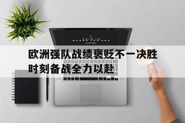 开云（中国）官方网站-欧洲强队战绩褒贬不一决胜时刻备战全力以赴