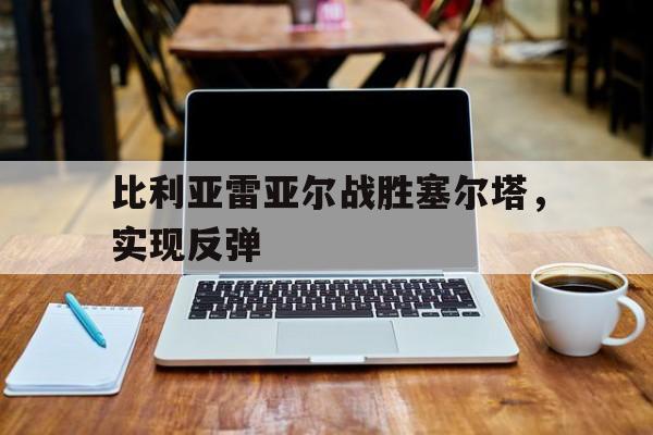 开云（中国）官方网站-比利亚雷亚尔战胜塞尔塔，实现反弹