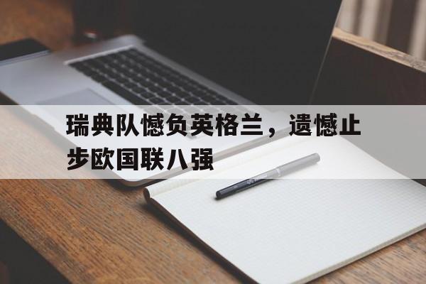 开云（中国）官方网站-瑞典队憾负英格兰，遗憾止步欧国联八强