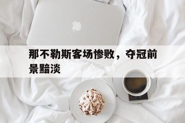 开云手机版登录入口-那不勒斯客场惨败，夺冠前景黯淡