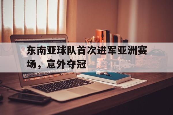 开云（中国）官方网站-东南亚球队首次进军亚洲赛场，意外夺冠