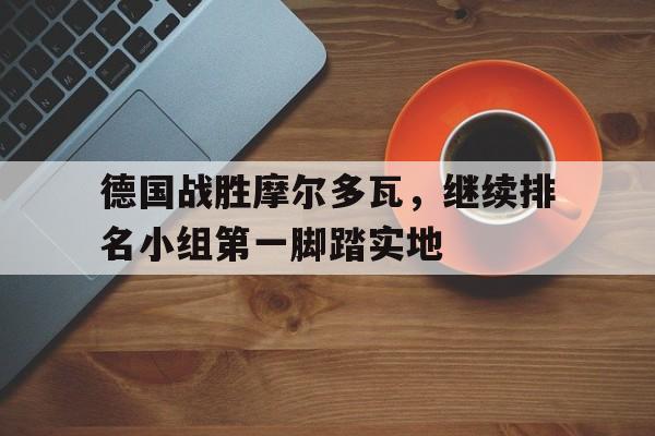 开云（中国）官方网站-德国战胜摩尔多瓦，继续排名小组第一脚踏实地