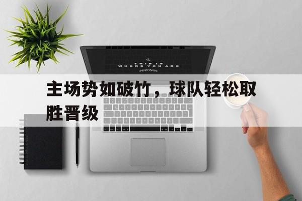 开云（中国）官方网站-主场势如破竹，球队轻松取胜晋级