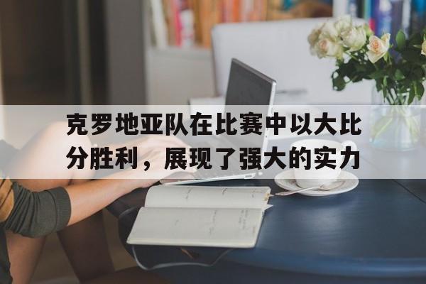 开云手机版登录入口-克罗地亚队在比赛中以大比分胜利，展现了强大的实力