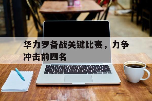 开云手机版登录入口-华力罗备战关键比赛，力争冲击前四名