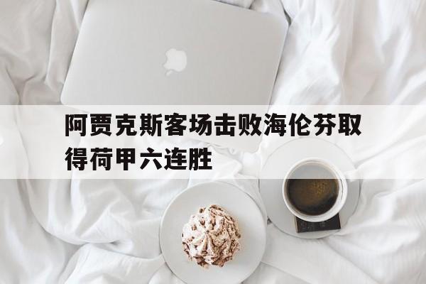 开云（中国）官方网站-阿贾克斯客场击败海伦芬取得荷甲六连胜