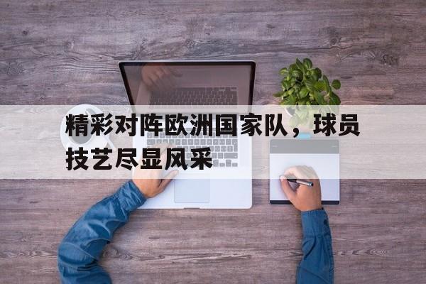 开云手机版登录入口-精彩对阵欧洲国家队，球员技艺尽显风采