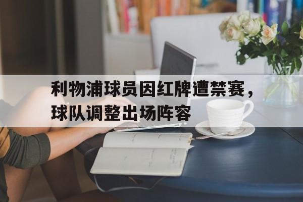 开云手机版登录入口-利物浦球员因红牌遭禁赛，球队调整出场阵容