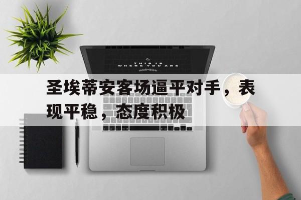 开云手机版登录入口-圣埃蒂安客场逼平对手，表现平稳，态度积极