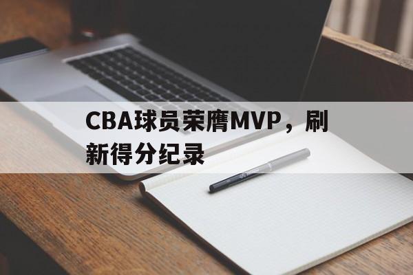 开云（中国）官方网站-CBA球员荣膺MVP，刷新得分纪录