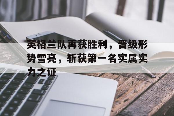 开云（中国）官方网站-英格兰队再获胜利，晋级形势雪亮，斩获第一名实属实力之证