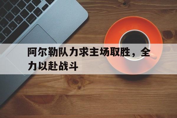 开云手机版登录入口-阿尔勒队力求主场取胜，全力以赴战斗