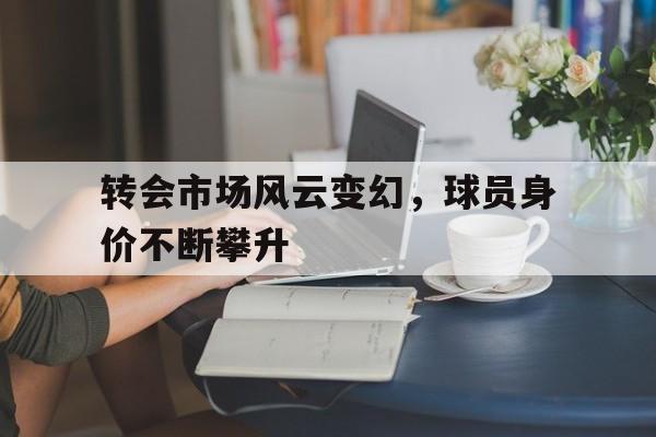 开云手机版登录入口-转会市场风云变幻，球员身价不断攀升
