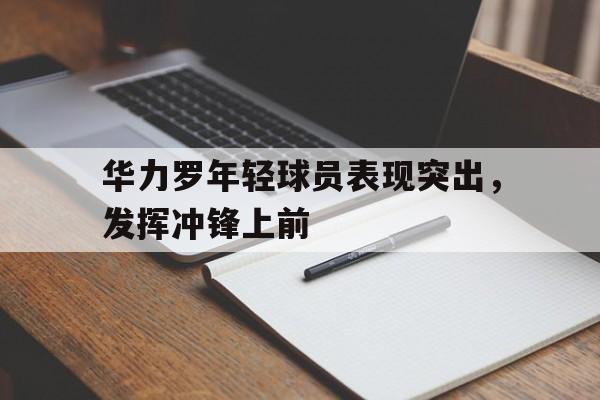 开云手机版登录入口-华力罗年轻球员表现突出，发挥冲锋上前