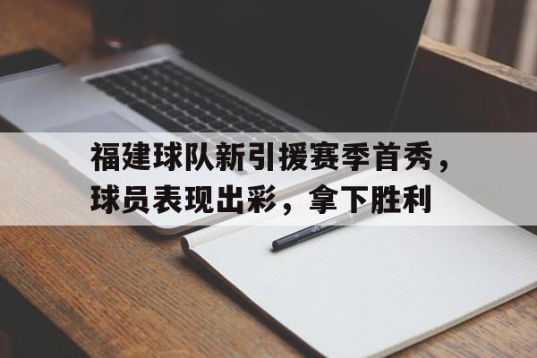开云手机版登录入口-福建球队新引援赛季首秀，球员表现出彩，拿下胜利