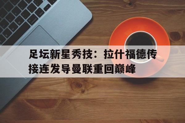 开云手机版登录入口-足坛新星秀技：拉什福德传接连发导曼联重回巅峰