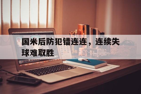 开云（中国）官方网站-国米后防犯错连连，连续失球难取胜