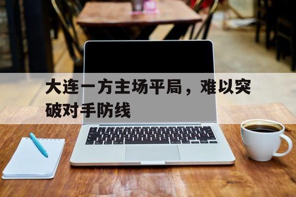 开云手机版登录入口-大连一方主场平局，难以突破对手防线