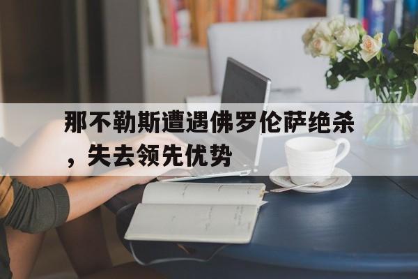 开云手机版登录入口-那不勒斯遭遇佛罗伦萨绝杀，失去领先优势