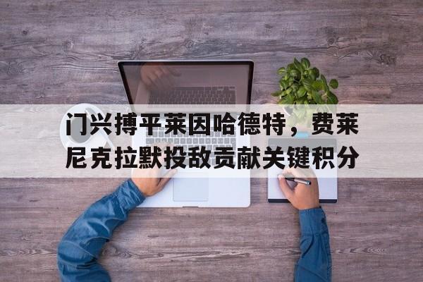开云（中国）官方网站-门兴搏平莱因哈德特，费莱尼克拉默投敌贡献关键积分