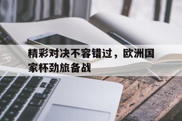 开云手机版登录入口-精彩对决不容错过，欧洲国家杯劲旅备战