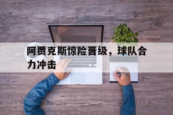 开云手机版登录入口-阿贾克斯惊险晋级，球队合力冲击