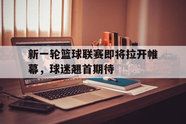 开云（中国）官方网站-新一轮篮球联赛即将拉开帷幕，球迷翘首期待