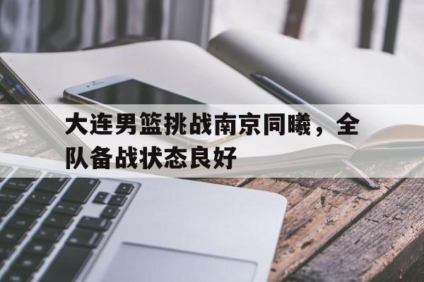 开云（中国）官方网站-大连男篮挑战南京同曦，全队备战状态良好