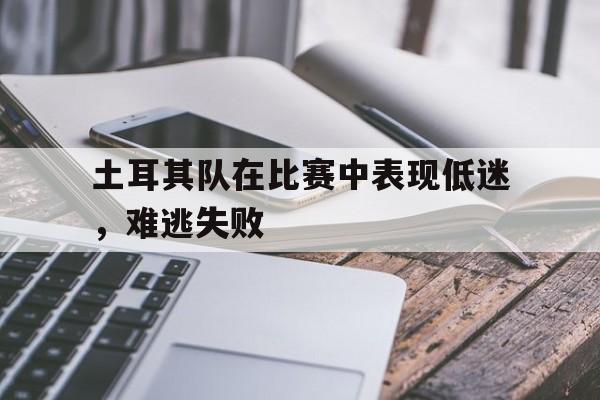 开云（中国）官方网站-土耳其队在比赛中表现低迷，难逃失败