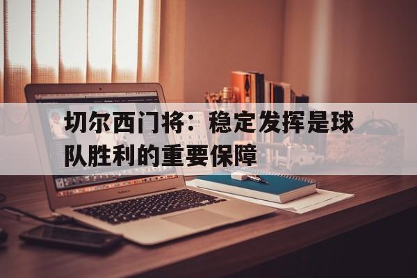开云（中国）官方网站-切尔西门将：稳定发挥是球队胜利的重要保障
