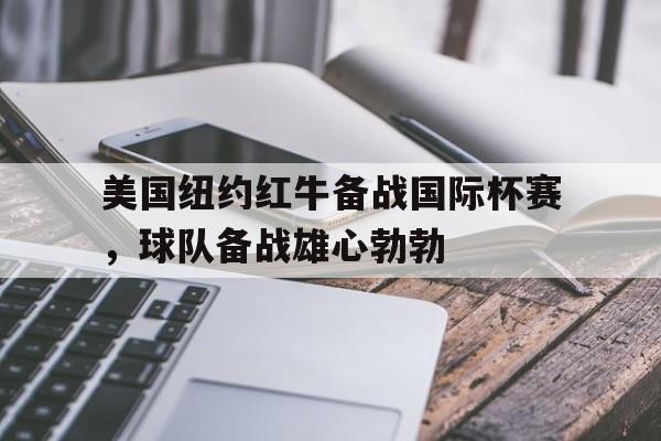 开云手机版登录入口-美国纽约红牛备战国际杯赛，球队备战雄心勃勃
